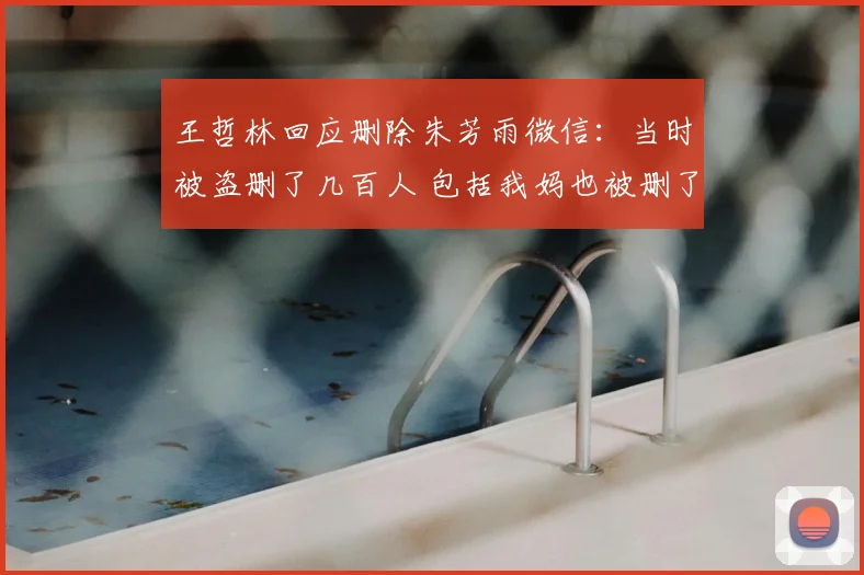 王哲林回应删除朱芳雨微信：当时被盗删了几百人 包括我妈也被删了