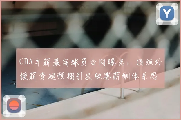 CBA年薪最高球员合同曝光，顶级外援薪资超预期引发联赛薪酬体系思考