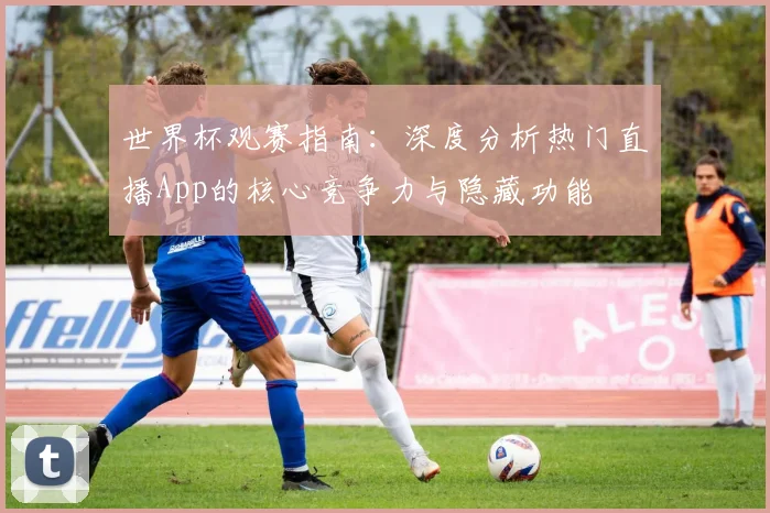 世界杯观赛指南：深度分析热门直播App的核心竞争力与隐藏功能