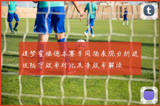追梦霍福德本赛季同场表现分析进攻防守效率对比及净效率解读