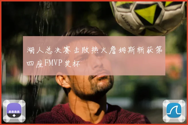 湖人总决赛击败热火詹姆斯斩获第四座FMVP奖杯