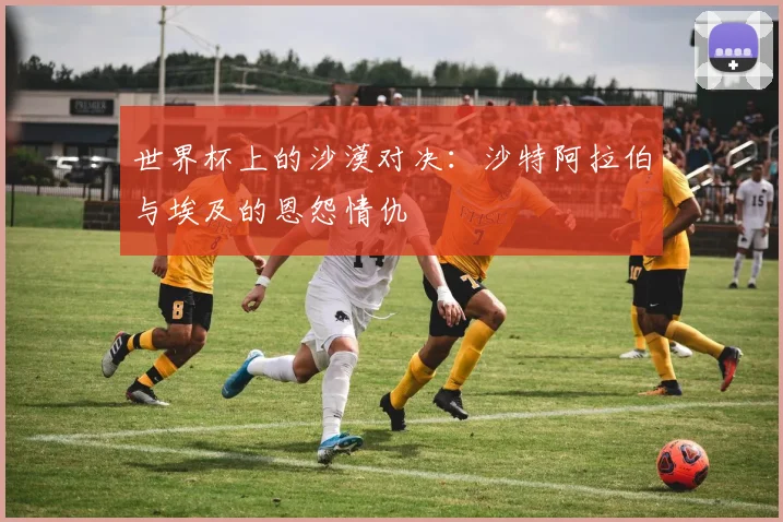 世界杯上的沙漠对决：沙特阿拉伯与埃及的恩怨情仇