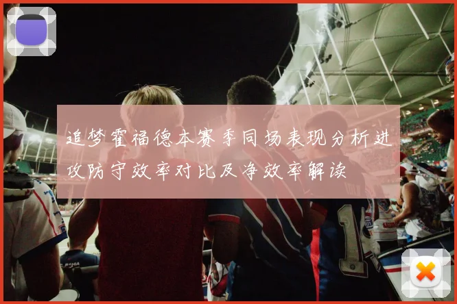 追梦霍福德本赛季同场表现分析进攻防守效率对比及净效率解读