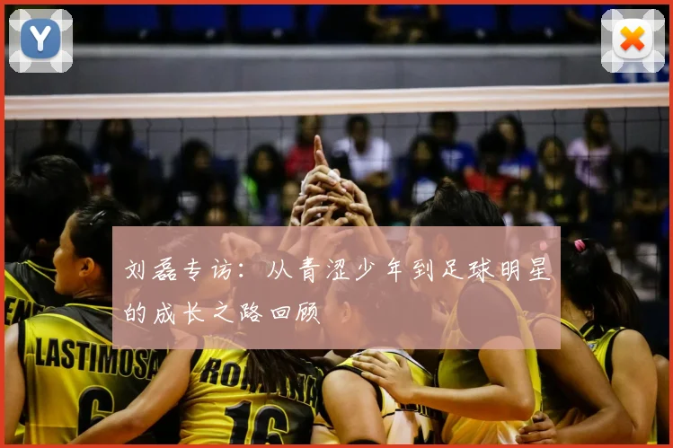 刘磊专访:从青涩少年到足球明星的成长之路回顾
