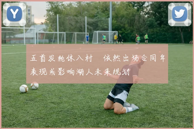 五首发轮休八村塁依然出场合同年表现或影响湖人未来规划