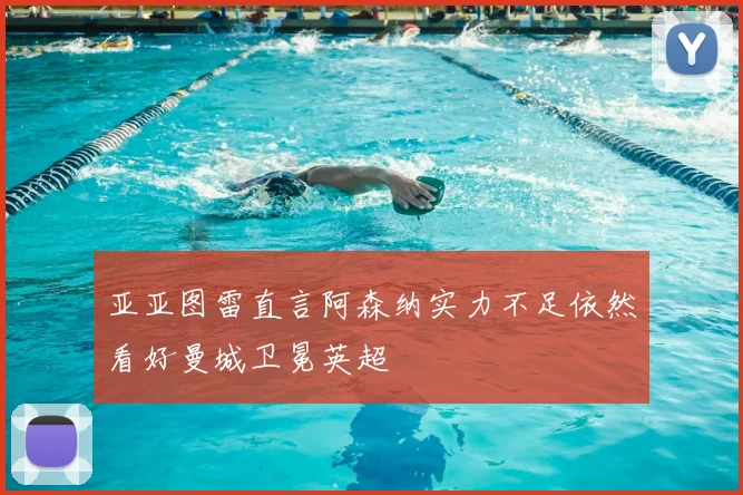 亚亚图雷直言阿森纳实力不足依然看好曼城卫冕英超