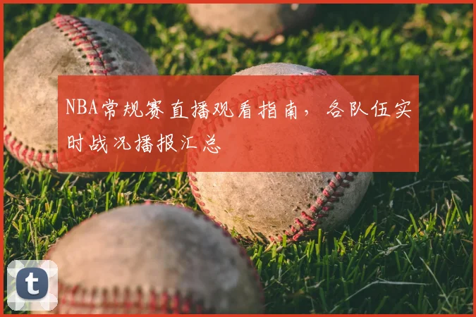 NBA常规赛直播观看指南,各队伍实时战况播报汇总