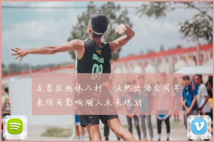 五首发轮休八村塁依然出场合同年表现或影响湖人未来规划