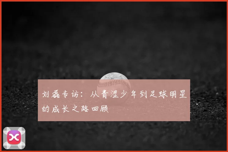 刘磊专访:从青涩少年到足球明星的成长之路回顾