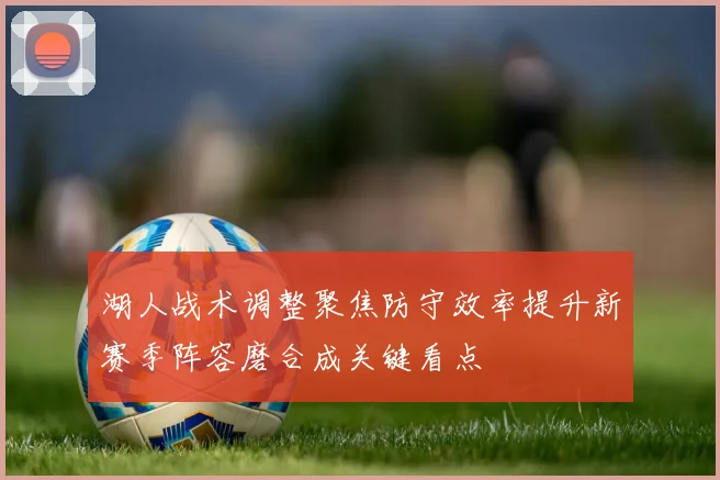 湖人战术调整聚焦防守效率提升新赛季阵容磨合成关键看点