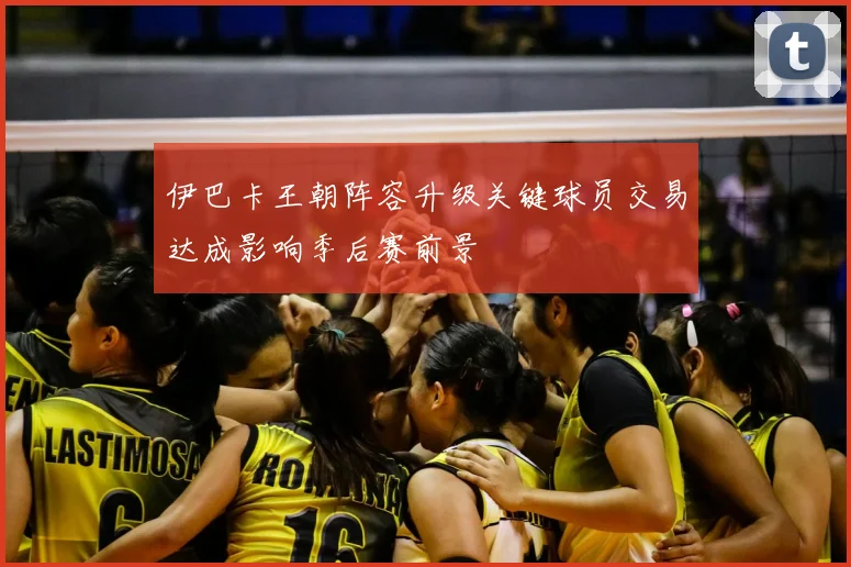 伊巴卡王朝阵容升级关键球员交易达成影响季后赛前景