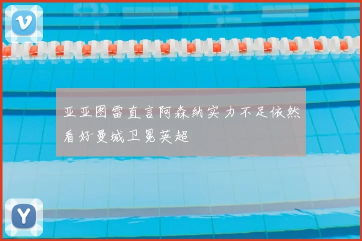 亚亚图雷直言阿森纳实力不足依然看好曼城卫冕英超