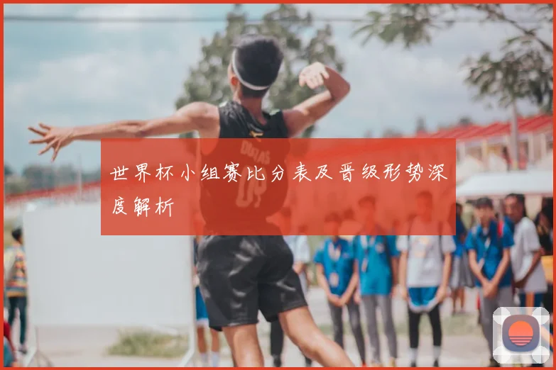 世界杯小组赛比分表及晋级形势深度解析
