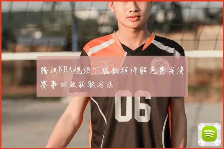 腾讯NBA视频下载教程详解免费高清赛事回放获取方法