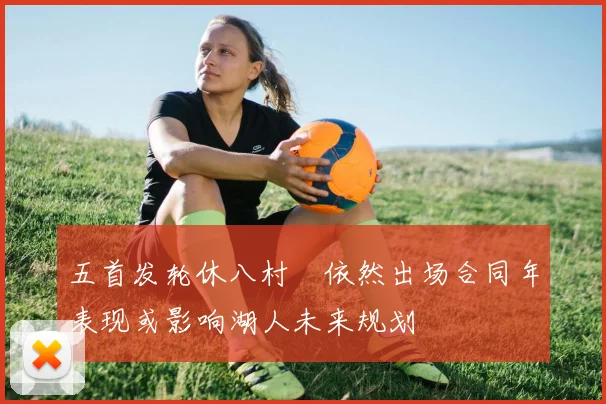五首发轮休八村塁依然出场合同年表现或影响湖人未来规划