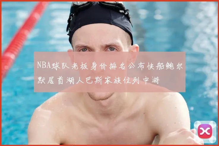 NBA球队老板身价排名公布快船鲍尔默居首湖人巴斯家族位列中游