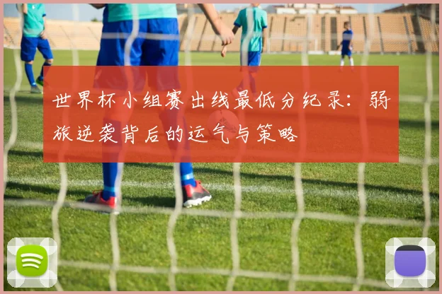 世界杯小组赛出线最低分纪录：弱旅逆袭背后的运气与策略