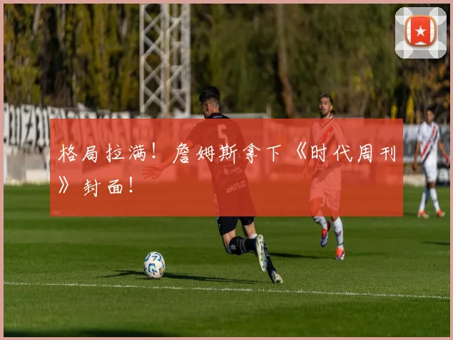 格局拉满！詹姆斯拿下《时代周刊》封面！