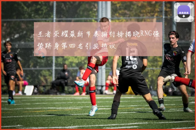 王者荣耀最新节奏排行榜揭晓RNG强势跻身第四名引发热议