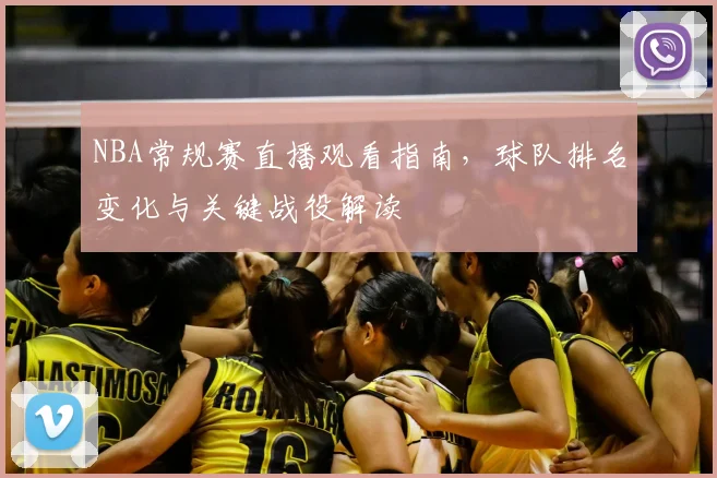 NBA常规赛直播观看指南，球队排名变化与关键战役解读