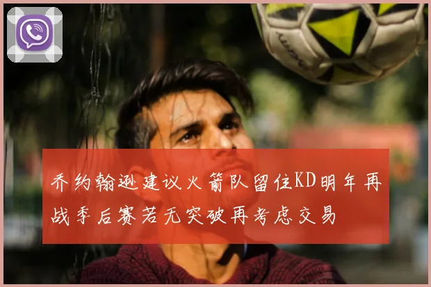乔约翰逊建议火箭队留住KD明年再战季后赛若无突破再考虑交易