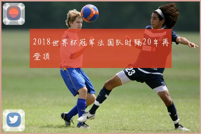 2018世界杯冠军法国队时隔20年再登顶