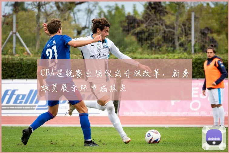CBA星锐赛出场仪式升级改革，新秀球员展示环节成焦点