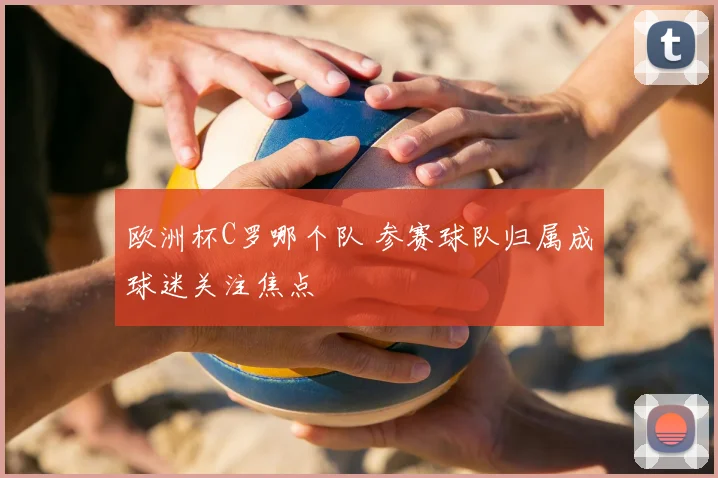 欧洲杯C罗哪个队 参赛球队归属成球迷关注焦点