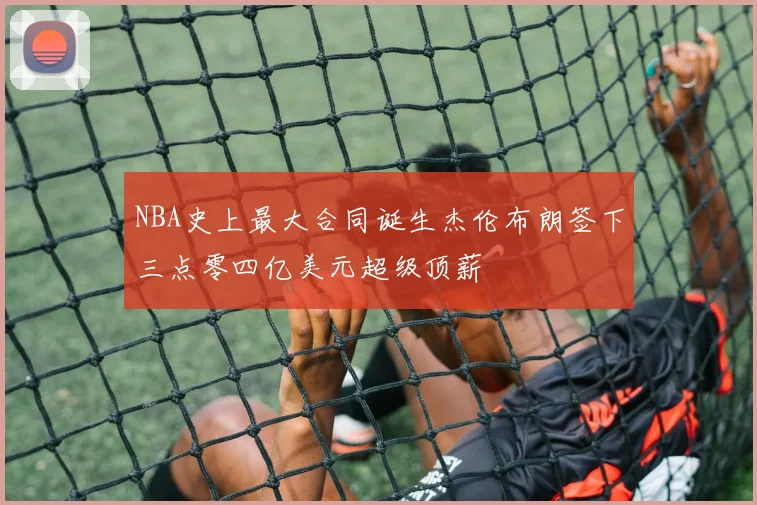 NBA史上最大合同诞生杰伦布朗签下三点零四亿美元超级顶薪